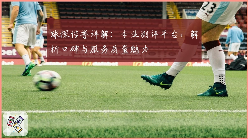 球探信誉详解：专业测评平台，解析口碑与服务质量魅力