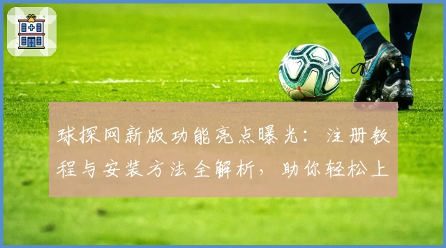 球探网新版功能亮点曝光：注册教程与安装方法全解析，助你轻松上手