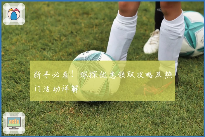 新手必看！球探优惠领取攻略及热门活动详解