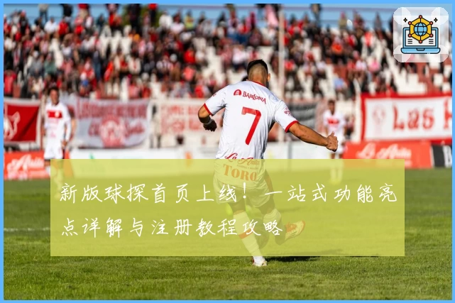 新版球探首页上线！一站式功能亮点详解与注册教程攻略
