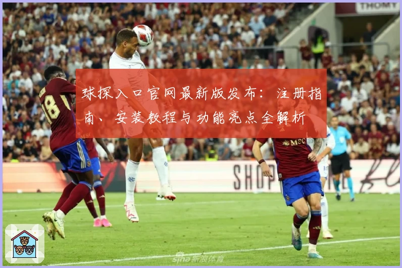 球探入口官网最新版发布：注册指南、安装教程与功能亮点全解析