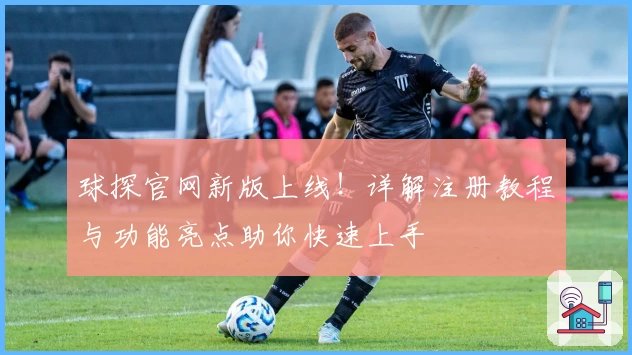 球探官网新版上线！详解注册教程与功能亮点助你快速上手