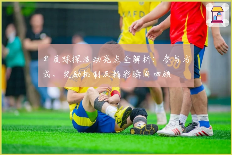 年度球探活动亮点全解析：参与方式、奖励机制及精彩瞬间回顾