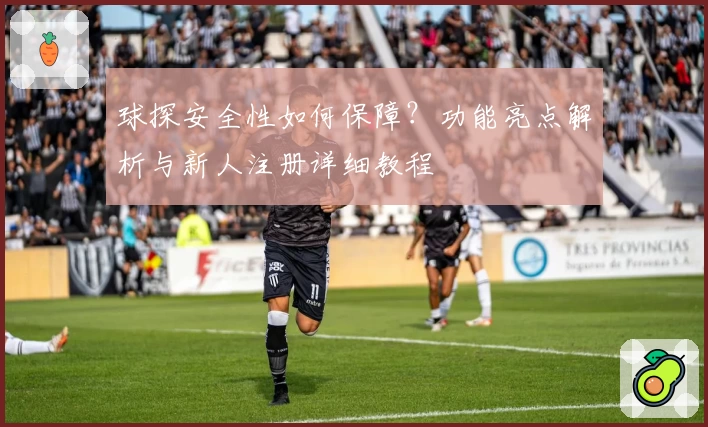 球探安全性如何保障？功能亮点解析与新人注册详细教程
