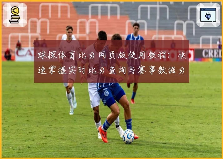 球探体育比分网页版使用教程：快速掌握实时比分查询与赛事数据分析诀窍