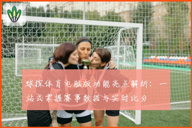球探体育电脑版功能亮点解析：一站式掌握赛事数据与实时比分