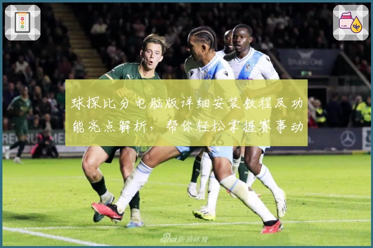 球探比分电脑版详细安装教程及功能亮点解析，帮你轻松掌握赛事动态