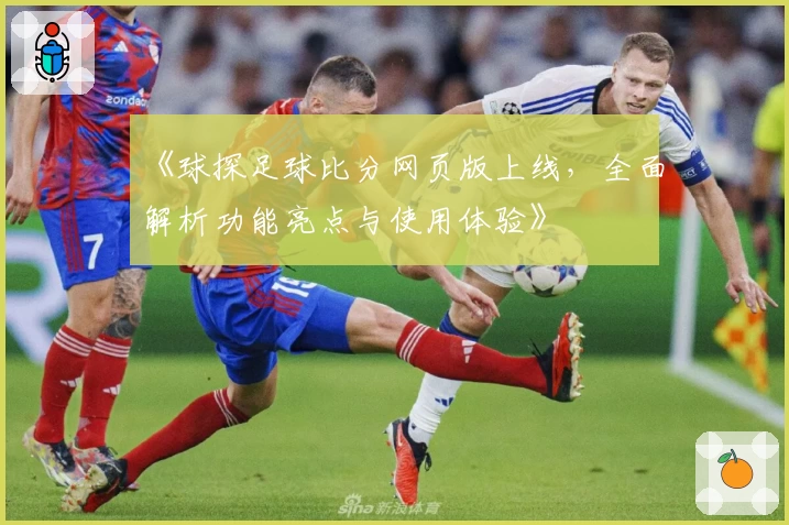 《球探足球比分网页版上线，全面解析功能亮点与使用体验》