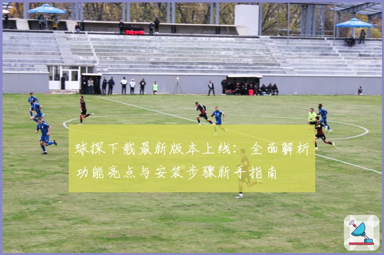 球探下载最新版本上线：全面解析功能亮点与安装步骤新手指南