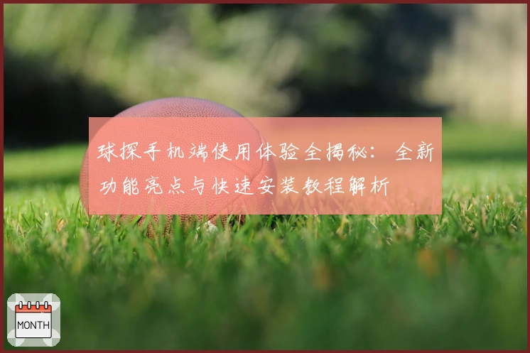球探手机端使用体验全揭秘：全新功能亮点与快速安装教程解析