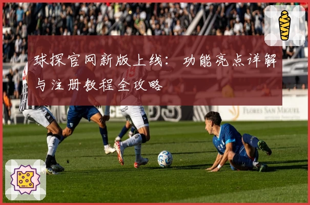 球探官网新版上线：功能亮点详解与注册教程全攻略
