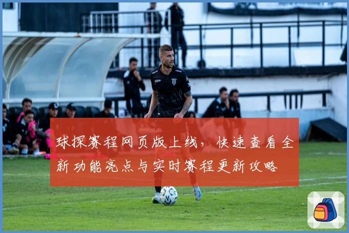 球探赛程网页版上线，快速查看全新功能亮点与实时赛程更新攻略