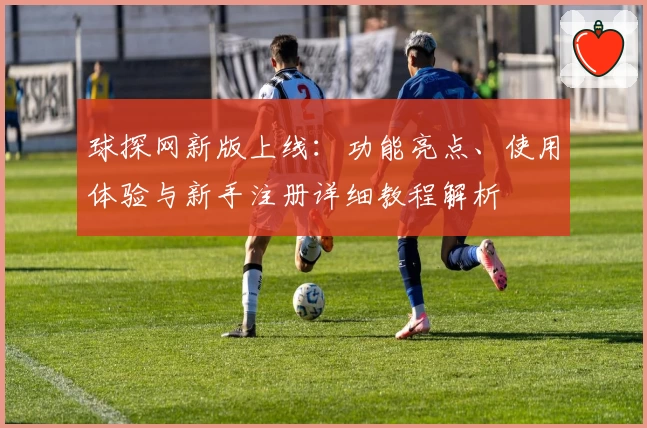 球探网新版上线：功能亮点、使用体验与新手注册详细教程解析
